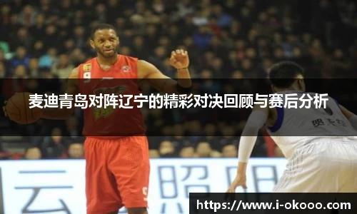 麦迪青岛对阵辽宁的精彩对决回顾与赛后分析